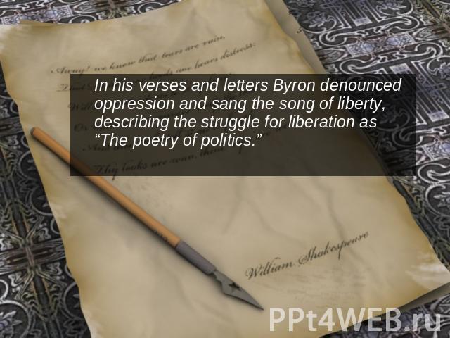 In his verses and letters Byron denounced oppression and sang the song of liberty, describing the struggle for liberation as “The poetry of politics.”
