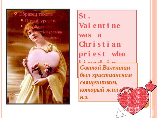 St. Valentine was a Christian priest who lived in 270 A.D. Святой Валентин был христианским священником, который жил в 270 н.э.