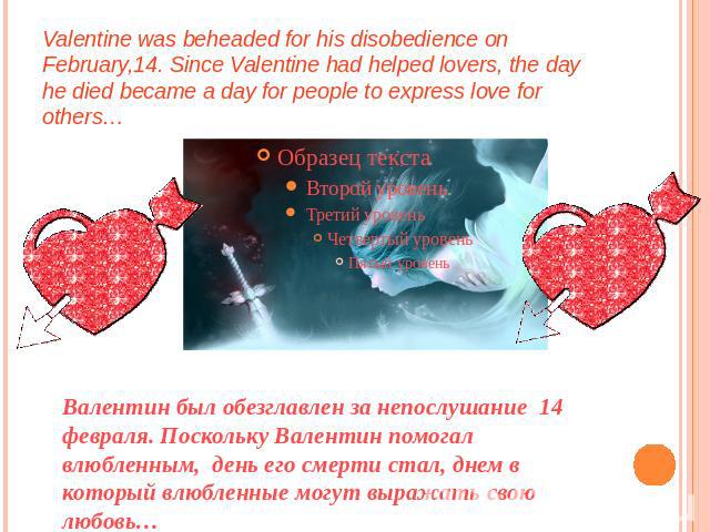 Valentine was beheaded for his disobedience on February,14. Since Valentine had helped lovers, the day he died became a day for people to express love for others… Валентин был обезглавлен за непослушание 14 февраля. Поскольку Валентин помогал влюбле…