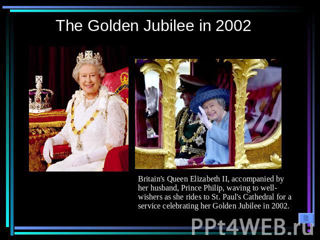 The Golden Jubilee in 2002 Britain's Queen Elizabeth II, accompanied by her husband, Prince Philip, waving to well-wishers as she rides to St. Paul's Cathedral for a service celebrating her Golden Jubilee in 2002.