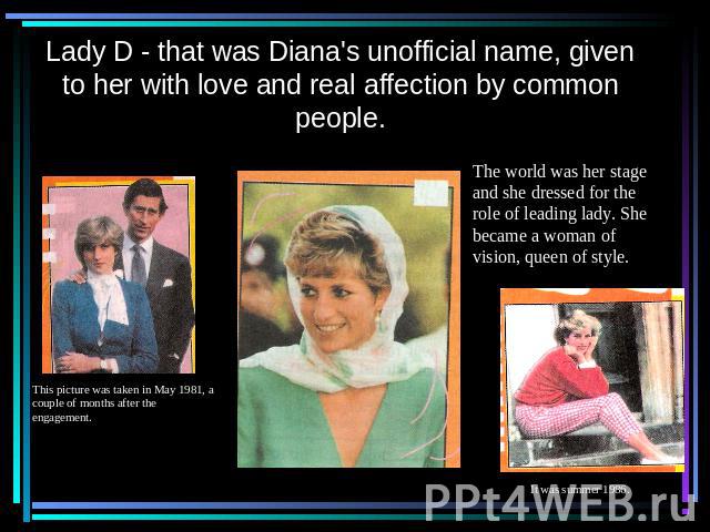 Lady D - that was Diana's unofficial name, given to her with love and real affection by common people. This picture was taken in May 1981, a couple of months after the engagement. The world was her stage and she dressed for the role of leading lady.…