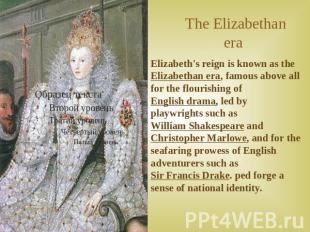 The Elizabethan era Elizabeth's reign is known as the Elizabethan era, famous ab