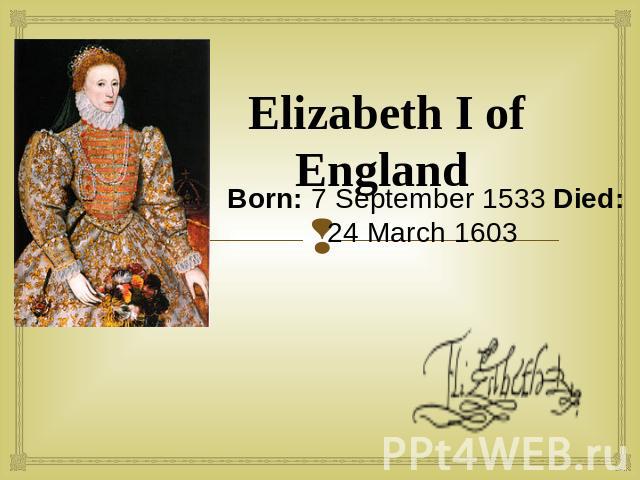 Elizabeth I of England Born: 7 September 1533 Died: 24 March 1603