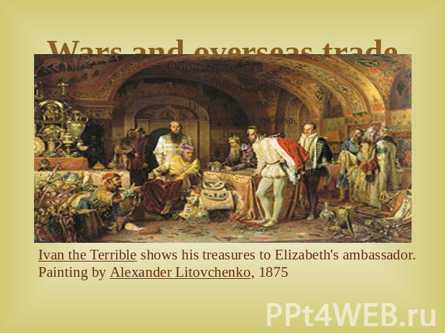 Wars and overseas trade Ivan the Terrible shows his treasures to Elizabeth's ambassador. Painting by Alexander Litovchenko, 1875