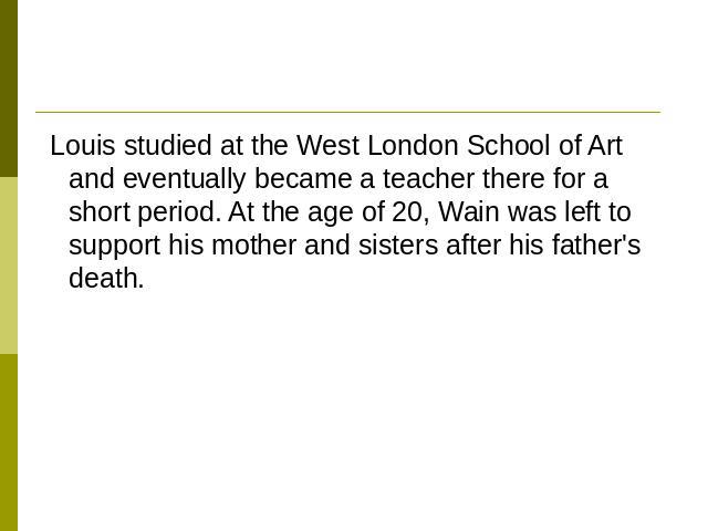 Louis studied at the West London School of Art and eventually became a teacher there for a short period. At the age of 20, Wain was left to support his mother and sisters after his father's death.