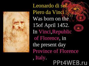 Leonardo di ser Piero da Vinci Was born on the 15of April 1452.In Vinci,Republic