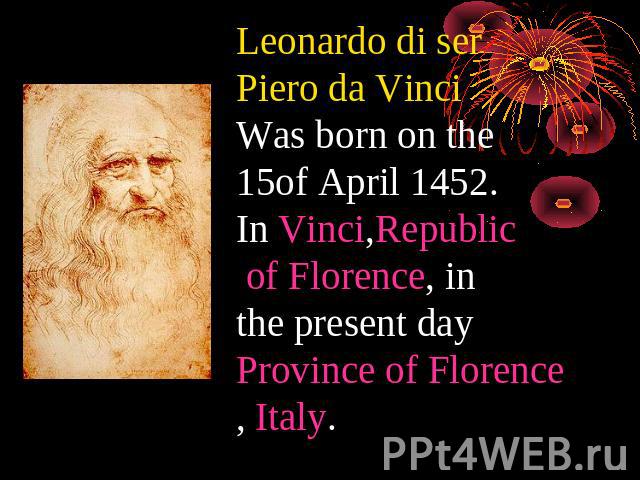 Leonardo di ser Piero da Vinci Was born on the 15of April 1452.In Vinci,Republic of Florence, in the present day Province of Florence, Italy.