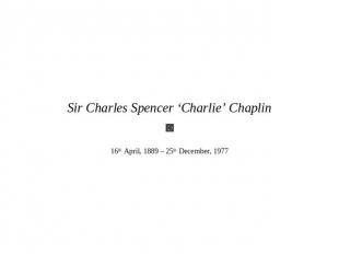 Sir Charles Spencer ‘Charlie’ Chaplin 16th April, 1889 – 25th December, 1977