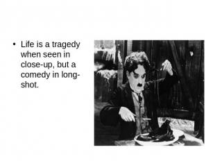 Life is a tragedy when seen in close-up, but a comedy in long-shot.