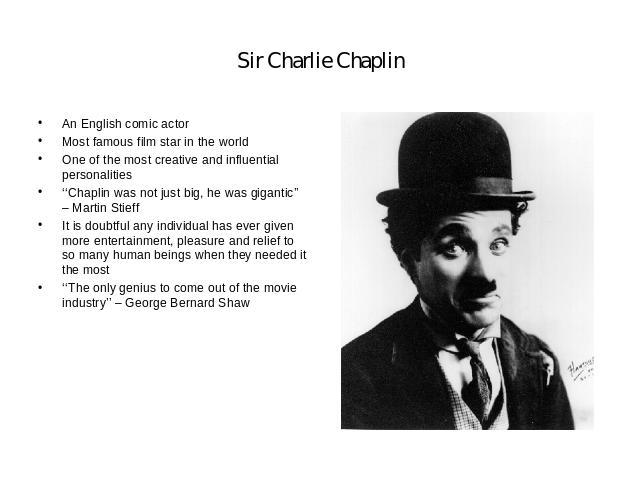 Sir Charlie Chaplin An English comic actorMost famous film star in the worldOne of the most creative and influential personalities‘‘Chaplin was not just big, he was gigantic’’ – Martin StieffIt is doubtful any individual has ever given more entertai…