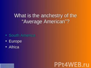 What is the anchestry of the “Average American”? South AmericaEuropeAfrica