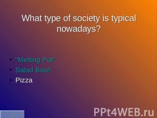 What type of society is typical nowadays? "Melting Pot"Salad BowlPizza