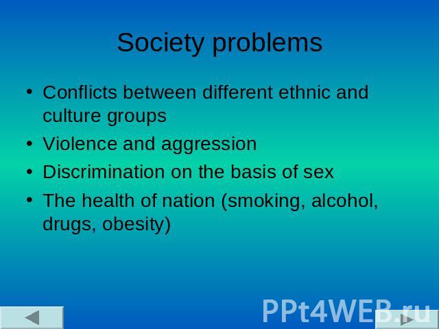 Society problems Conflicts between different ethnic and culture groupsViolence and aggressionDiscrimination on the basis of sexThe health of nation (smoking, alcohol, drugs, obesity)