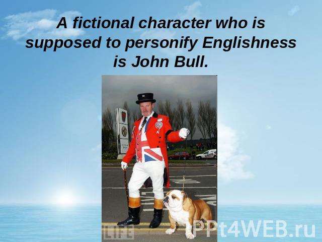 A fictional character who is supposed to personify Englishness is John Bull.
