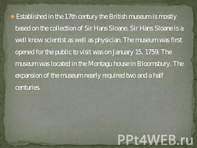 Established in the 17th century the British museum is mostly based on the collection of Sir Hans Sloane. Sir Hans Sloane is a well know scientist as well as physician. The museum was first opened for the public to visit was on January 15, 1759. The …