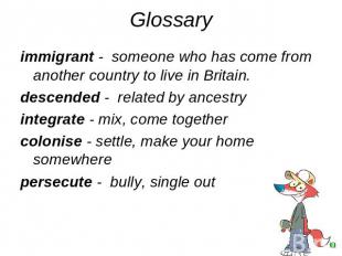 Glossary immigrant - someone who has come from another country to live in Britai