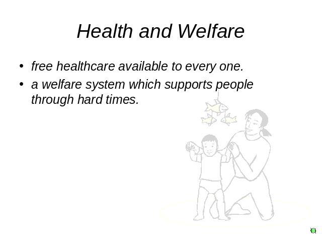 Health and Welfare free healthcare available to every one. a welfare system which supports people through hard times.