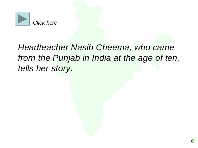 Click here Headteacher Nasib Cheema, who came from the Punjab in India at the age of ten, tells her story.