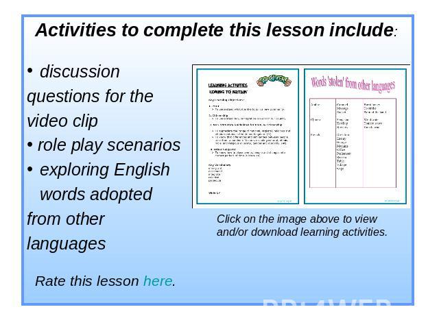 Activities to complete this lesson include: Rate this lesson here. discussion questions for the video clip role play scenarios exploring English words adopted from other languages Click on the image above to view and/or download learning activities.
