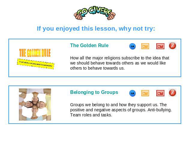 If you enjoyed this lesson, why not try: The Golden RuleHow all the major religions subscribe to the idea that we should behave towards others as we would like others to behave towards us. Belonging to GroupsGroups we belong to and how they support …