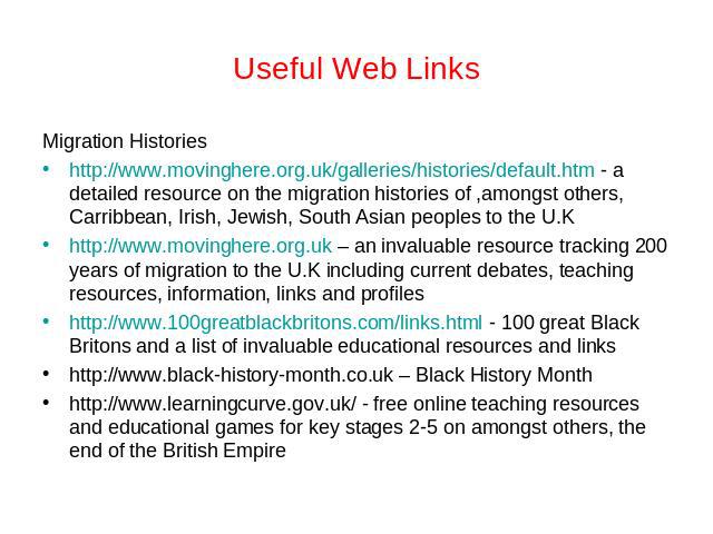 Useful Web Links Migration Historieshttp://www.movinghere.org.uk/galleries/histories/default.htm - a detailed resource on the migration histories of ,amongst others, Carribbean, Irish, Jewish, South Asian peoples to the U.Khttp://www.movinghere.org.…