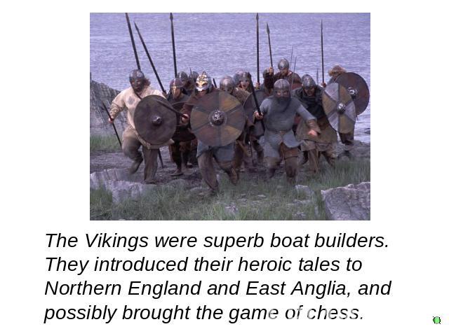 The Vikings were superb boat builders. They introduced their heroic tales to Northern England and East Anglia, and possibly brought the game of chess.
