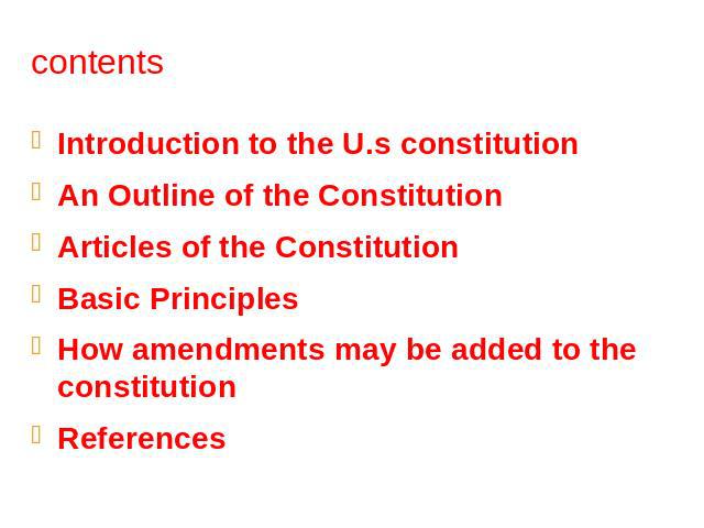 contents Introduction to the U.s constitutionAn Outline of the ConstitutionArticles of the ConstitutionBasic PrinciplesHow amendments may be added to the constitutionReferences