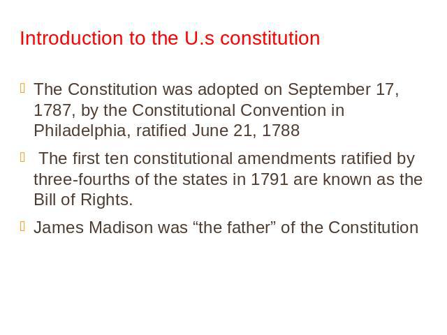 Introduction to the U.s constitution The Constitution was adopted on September 17, 1787, by the Constitutional Convention in Philadelphia, ratified June 21, 1788 The first ten constitutional amendments ratified by three-fourths of the states in 1791…