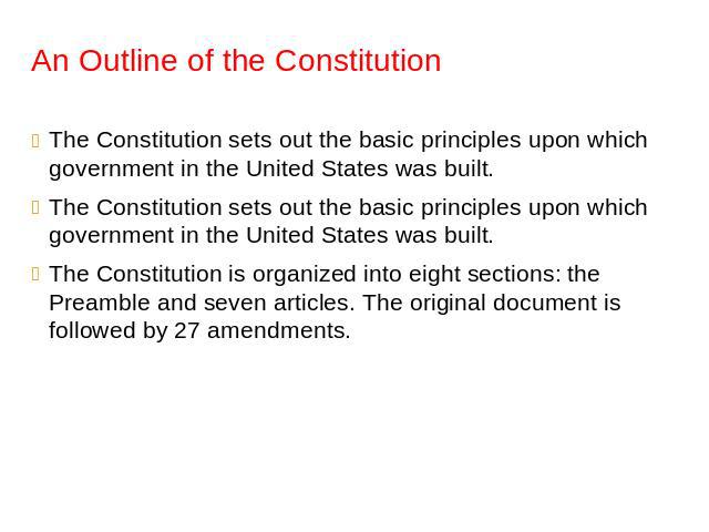 An Outline of the Constitution The Constitution sets out the basic principles upon which government in the United States was built. The Constitution sets out the basic principles upon which government in the United States was built. The Constitution…