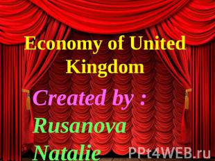 Economy of United Kingdom Created by : Rusanova Natalie Korneeva Anastasia Minak