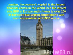 London, the country's capital is the largest financial centre in the World, has