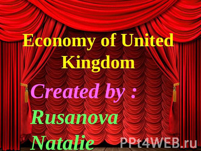 Economy of United Kingdom Created by : Rusanova Natalie Korneeva Anastasia Minakova Nadezda
