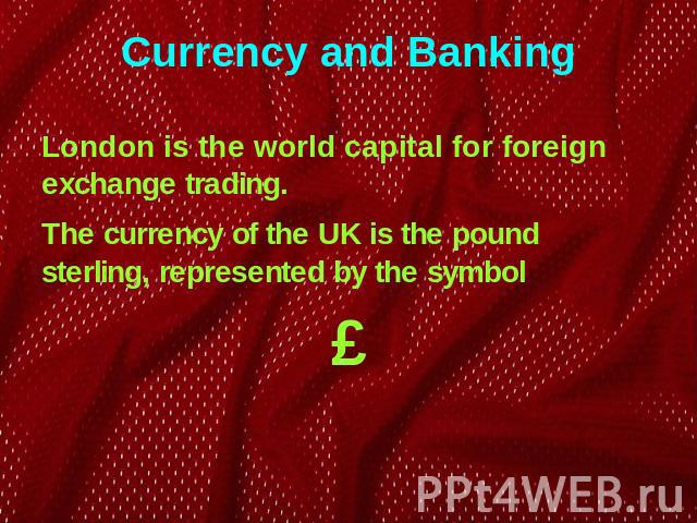 Currency and Banking London is the world capital for foreign exchange trading. The currency of the UK is the pound sterling, represented by the symbol £
