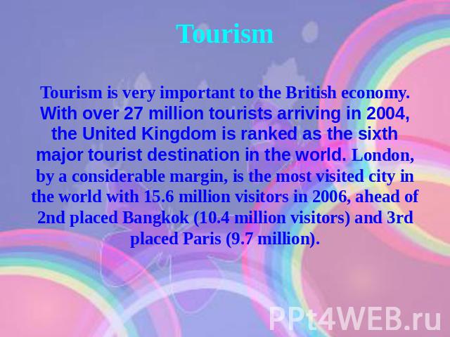 Tourism Tourism is very important to the British economy. With over 27 million tourists arriving in 2004, the United Kingdom is ranked as the sixth major tourist destination in the world. London, by a considerable margin, is the most visited city in…