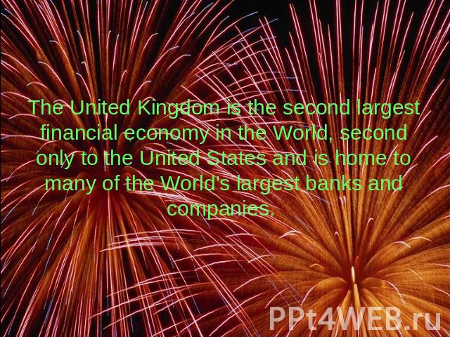The United Kingdom is the second largest financial economy in the World, second only to the United States and is home to many of the World's largest banks and companies.