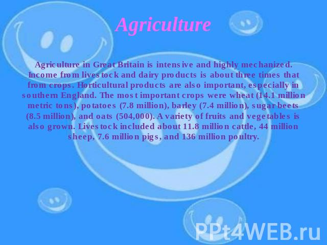 Agriculture Agriculture in Great Britain is intensive and highly mechanized. Income from livestock and dairy products is about three times that from crops. Horticultural products are also important, especially in southern England. The most important…