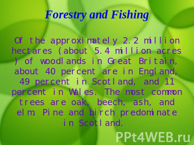 Forestry and Fishing Of the approximately 2.2 million hectares (about 5.4 million acres) of woodlands in Great Britain, about 40 percent are in England, 49 percent in Scotland, and 11 percent in Wales. The most common trees are oak, beech, ash, and …