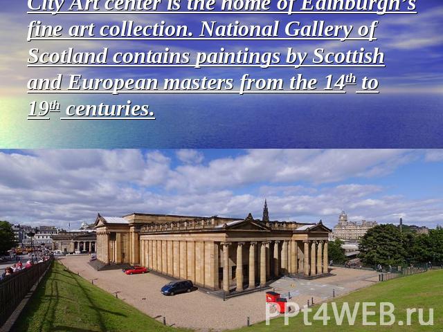 City Art center is the home of Edinburgh’s fine art collection. National Gallery of Scotland contains paintings by Scottish and European masters from the 14th to 19th centuries.