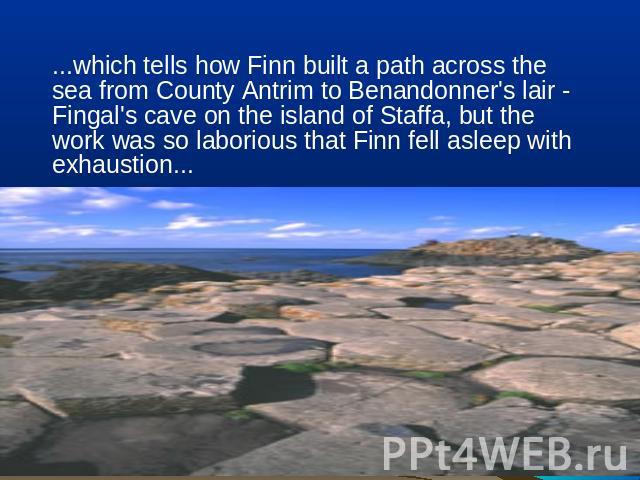 ...which tells how Finn built a path across the sea from County Antrim to Benandonner's lair - Fingal's cave on the island of Staffa, but the work was so laborious that Finn fell asleep with exhaustion...