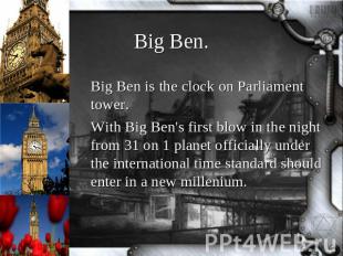 Big Ben. Big Ben is the clock on Parliament tower.With Big Ben's first blow in t