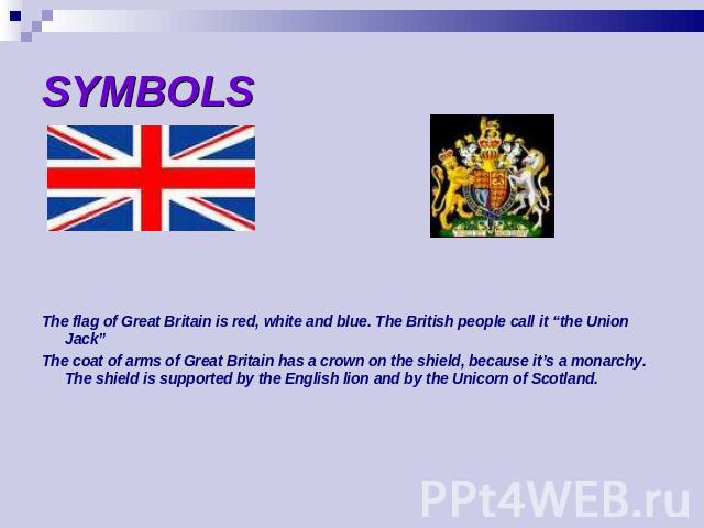 SYMBOLS The flag of Great Britain is red, white and blue. The British people call it “the Union Jack”The coat of arms of Great Britain has a crown on the shield, because it’s a monarchy. The shield is supported by the English lion and by the Unicorn…
