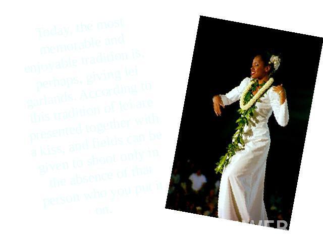 Today, the most memorable and enjoyable tradition is, perhaps, giving lei garlands. According to this tradition of lei are presented together with a kiss, and fields can be given to shoot only in the absence of that person who you put it on.