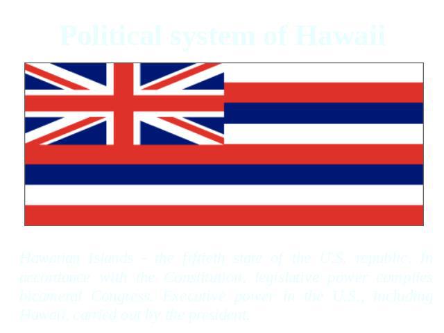 Political system of Hawaii Hawaiian Islands - the fiftieth state of the U.S. republic. In accordance with the Constitution, legislative power complies bicameral Congress. Executive power in the U.S., including Hawaii, carried out by the president.