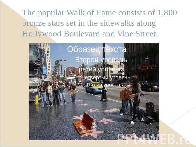 The popular Walk of Fame consists of 1,800 bronze stars set in the sidewalks along Hollywood Boulevard and Vine Street.