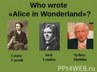 Who wrote «Alice in Wonderland»? Louise Carroll Jack London Sydney Sheldon
