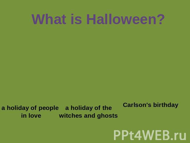 What is Halloween? a holiday of people in love a holiday of thewitches and ghosts Carlson's birthday