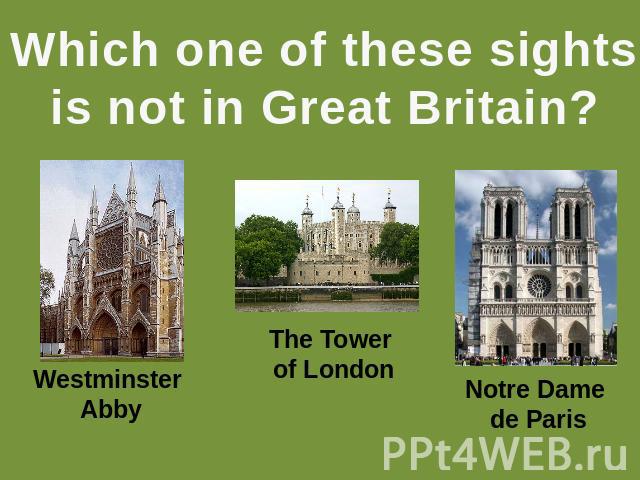 Which one of these sightsis not in Great Britain? Westminster Abby The Tower of London Notre Dame de Paris