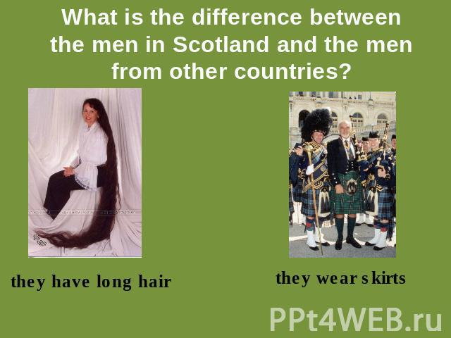 What is the difference betweenthe men in Scotland and the menfrom other countries? they have long hair they wear skirts