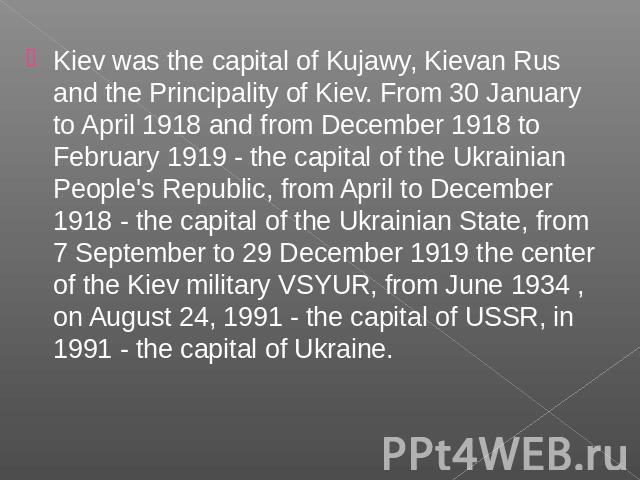 Kiev was the capital of Kujawy, Kievan Rus and the Principality of Kiev. From 30 January to April 1918 and from December 1918 to February 1919 - the capital of the Ukrainian People's Republic, from April to December 1918 - the capital of the Ukraini…