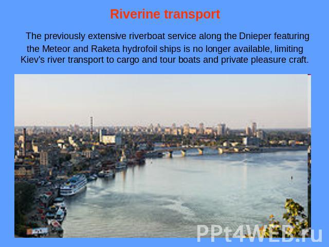 Riverine transport The previously extensive riverboat service along the Dnieper featuring the Meteor and Raketa hydrofoil ships is no longer available, limiting Kiev's river transport to cargo and tour boats and private pleasure craft.